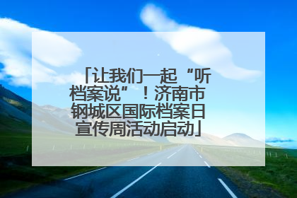 让我们一起“听档案说”！济南市钢城区国际档案日宣传周活动启动