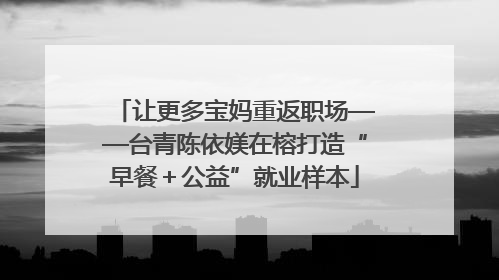 让更多宝妈重返职场——台青陈依媄在榕打造“早餐＋公益”就业样本