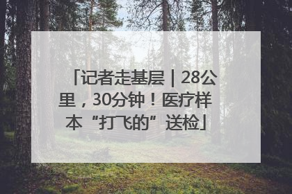 记者走基层｜28公里，30分钟！医疗样本“打飞的”送检