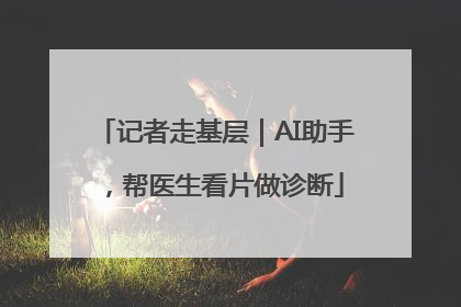 记者走基层｜AI助手，帮医生看片做诊断