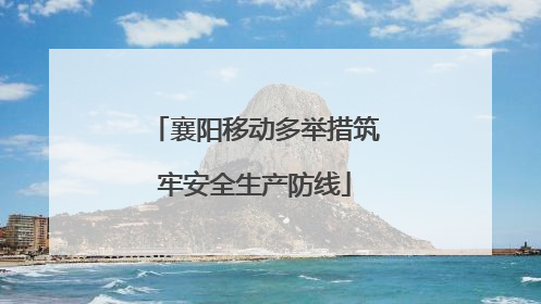 襄阳移动多举措筑牢安全生产防线