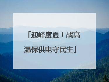 迎峰度夏！战高温保供电守民生