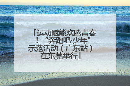 运动赋能欢腾青春！“奔跑吧·少年”示范活动（广东站）在东莞举行