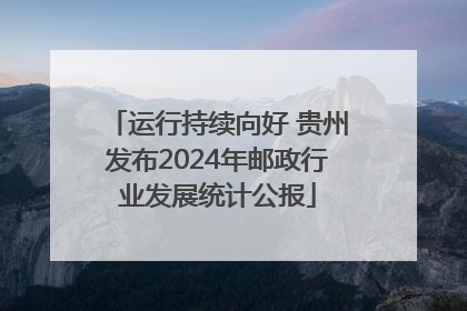 运行持续向好 贵州发布2024年邮政行业发展统计公报