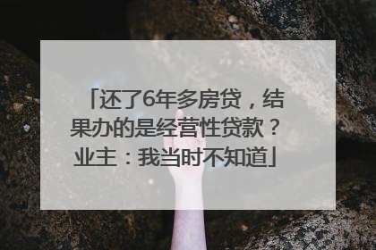 还了6年多房贷，结果办的是经营性贷款？业主：我当时不知道