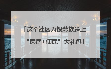这个社区为银龄族送上“医疗+便民”大礼包