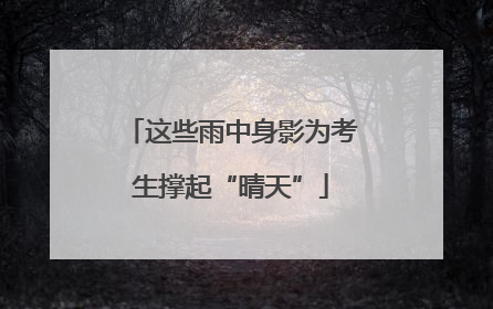 这些雨中身影为考生撑起“晴天”