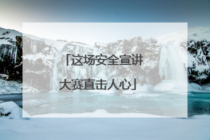这场安全宣讲大赛直击人心