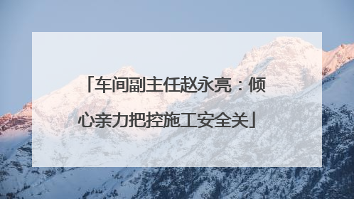 车间副主任赵永亮：倾心亲力把控施工安全关