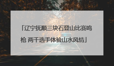 辽宁抚顺三块石登山比赛鸣枪 两千选手体验山水风情