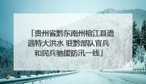 贵州省黔东南州榕江县遭遇特大洪水 驻黔部队官兵和民兵驰援防汛一线