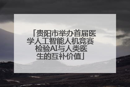 贵阳市举办首届医学人工智能人机竞赛 检验AI与人类医生的互补价值
