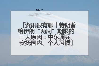 资讯很有聊丨特朗普给伊朗“两周”期限的三大原因：中东调兵、安抚国内、个人习惯
