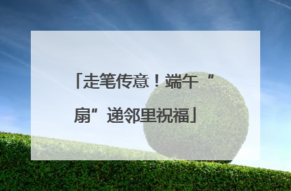 走笔传意！端午“扇”递邻里祝福