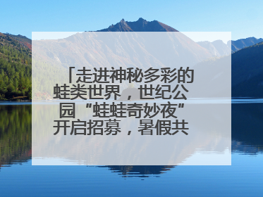 走进神秘多彩的蛙类世界，世纪公园“蛙蛙奇妙夜”开启招募，暑假共18场