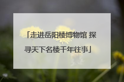 走进岳阳楼博物馆 探寻天下名楼千年往事