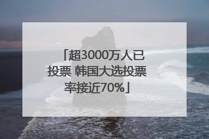 超3000万人已投票 韩国大选投票率接近70%