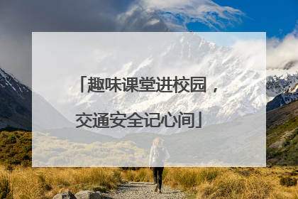 趣味课堂进校园，交通安全记心间