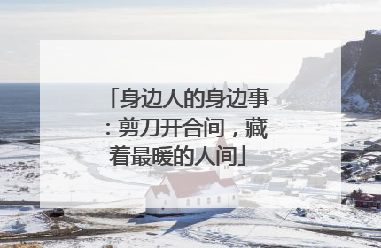 身边人的身边事：剪刀开合间，藏着最暖的人间