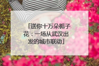 送你十万朵栀子花：一场从武汉出发的城市联动
