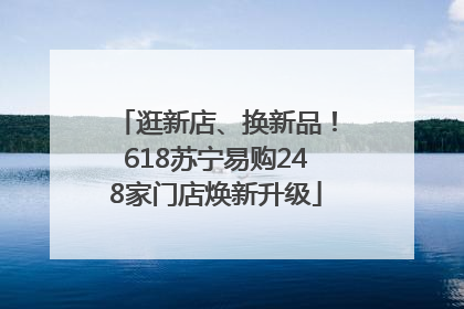 逛新店、换新品！618苏宁易购248家门店焕新升级