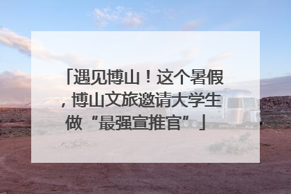 遇见博山！这个暑假，博山文旅邀请大学生做“最强宣推官”