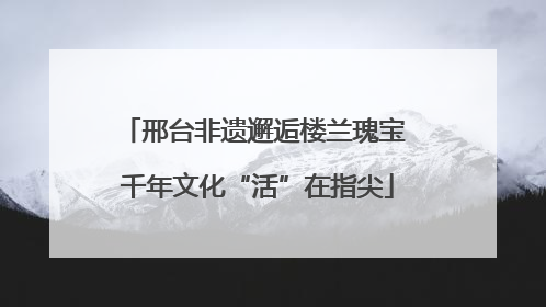 邢台非遗邂逅楼兰瑰宝 千年文化“活”在指尖