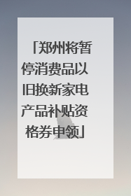 郑州将暂停消费品以旧换新家电产品补贴资格券申领