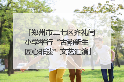 郑州市二七区齐礼闫小学举行“古韵新生 匠心非遗”文艺汇演