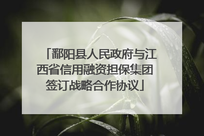 鄱阳县人民政府与江西省信用融资担保集团签订战略合作协议
