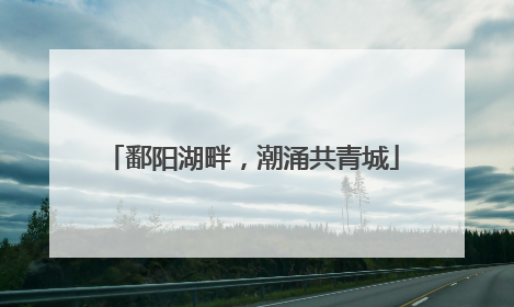 鄱阳湖畔，潮涌共青城