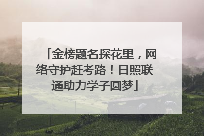金榜题名探花里，网络守护赶考路！日照联通助力学子圆梦
