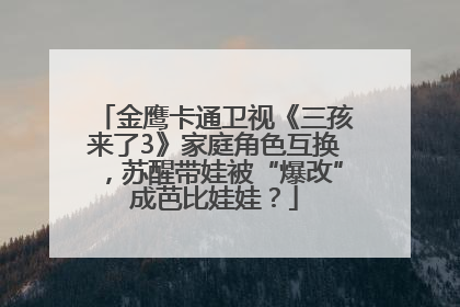 金鹰卡通卫视《三孩来了3》家庭角色互换，苏醒带娃被“爆改”成芭比娃娃？