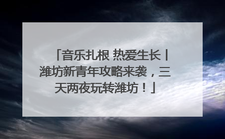 音乐扎根 热爱生长丨潍坊新青年攻略来袭，三天两夜玩转潍坊！