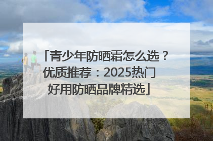 青少年防晒霜怎么选？优质推荐：2025热门好用防晒品牌精选
