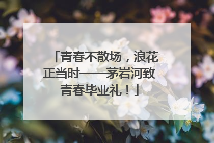 青春不散场，浪花正当时——茅岩河致青春毕业礼！