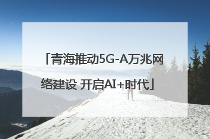 青海推动5G-A万兆网络建设 开启AI+时代