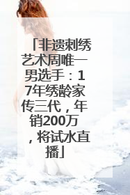 非遗刺绣艺术周唯一男选手：17年绣龄家传三代，年销200万，将试水直播