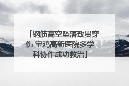 钢筋高空坠落致贯穿伤 宝鸡高新医院多学科协作成功救治