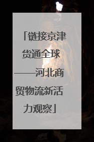 链接京津 货通全球——河北商贸物流新活力观察