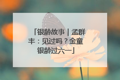 银龄故事｜孟群丰：见过吗？金童银龄过六一