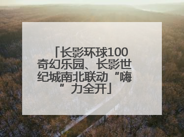 长影环球100奇幻乐园、长影世纪城南北联动“嗨”力全开