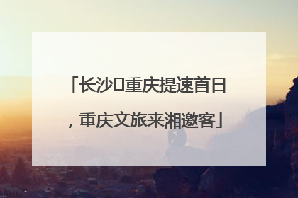 长沙⇌重庆提速首日，重庆文旅来湘邀客