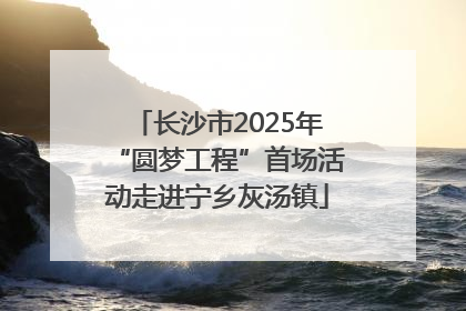长沙市2025年“圆梦工程”首场活动走进宁乡灰汤镇