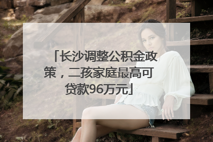 长沙调整公积金政策，二孩家庭最高可贷款96万元