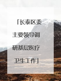 长泰区委主要领导调研基层医疗卫生工作