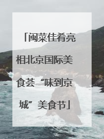 闽菜佳肴亮相北京国际美食荟“味到京城”美食节