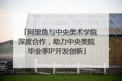 阿里鱼与中央美术学院深度合作，助力中央美院毕业季IP开发创新