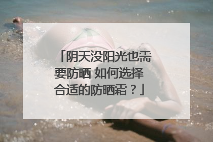阴天没阳光也需要防晒 如何选择合适的防晒霜？