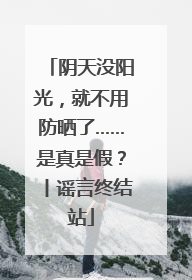 阴天没阳光，就不用防晒了……是真是假？丨谣言终结站